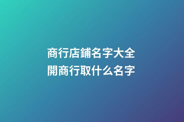 商行店鋪名字大全 開商行取什么名字-第1張-店鋪起名-玄機派